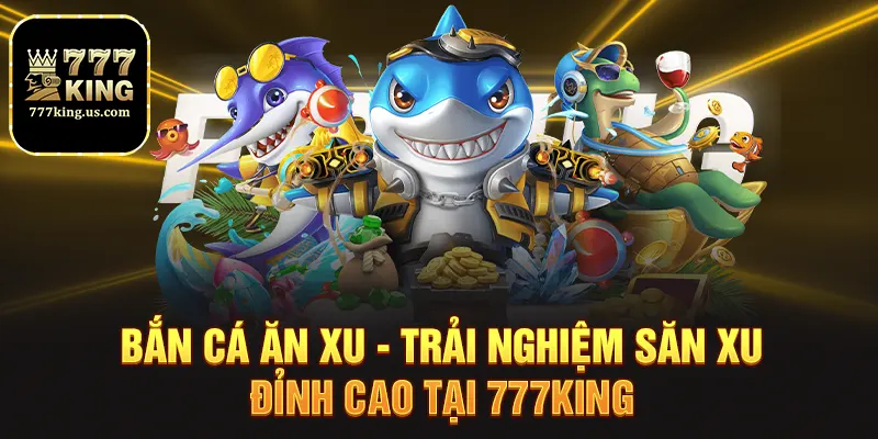 ban ca an xu trai nghiem san xu dinh cao tai 777king